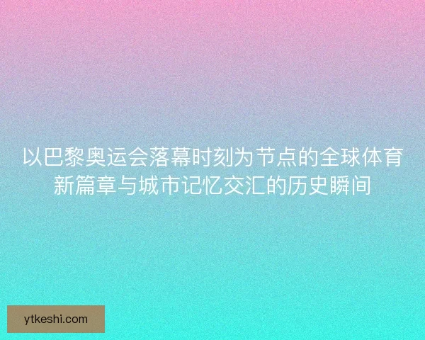 以巴黎奥运会落幕时刻为节点的全球体育新篇章与城市记忆交汇的历史瞬间 以巴黎奥运会落幕时刻为节点的全球体育新篇章与城市记忆交汇的历史瞬间