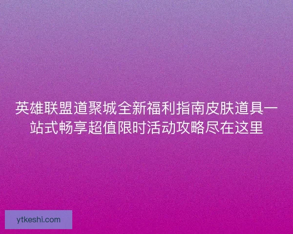 英雄联盟道聚城全新福利指南皮肤道具一站式畅享超值限时活动攻略尽在这里