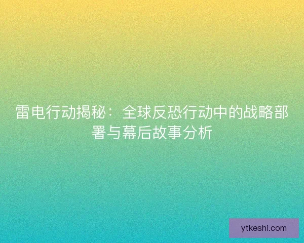 雷电行动揭秘：全球反恐行动中的战略部署与幕后故事分析