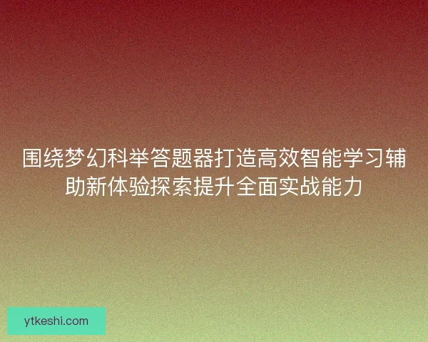 围绕梦幻科举答题器打造高效智能学习辅助新体验探索提升全面实战能力