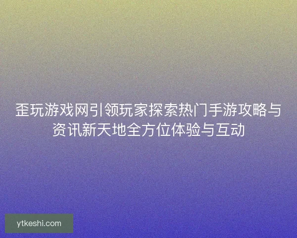 歪玩游戏网引领玩家探索热门手游攻略与资讯新天地全方位体验与互动