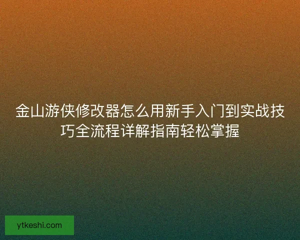 金山游侠修改器怎么用新手入门到实战技巧全流程详解指南轻松掌握