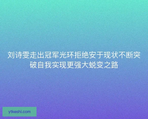 刘诗雯走出冠军光环拒绝安于现状不断突破自我实现更强大蜕变之路