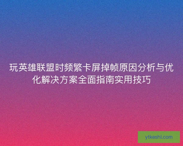 玩英雄联盟时频繁卡屏掉帧原因分析与优化解决方案全面指南实用技巧 玩英雄联盟时频繁卡屏掉帧原因分析与优化解决方案全面指南实用技巧