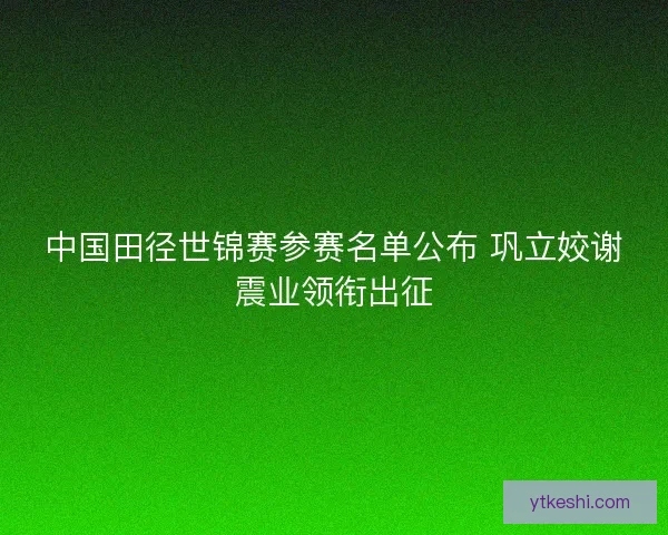 中国田径世锦赛参赛名单公布 巩立姣谢震业领衔出征