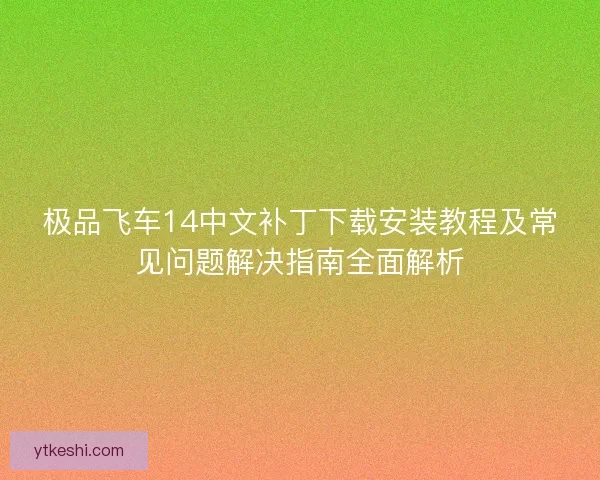 极品飞车14中文补丁下载安装教程及常见问题解决指南全面解析