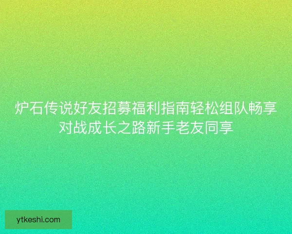 炉石传说好友招募福利指南轻松组队畅享对战成长之路新手老友同享
