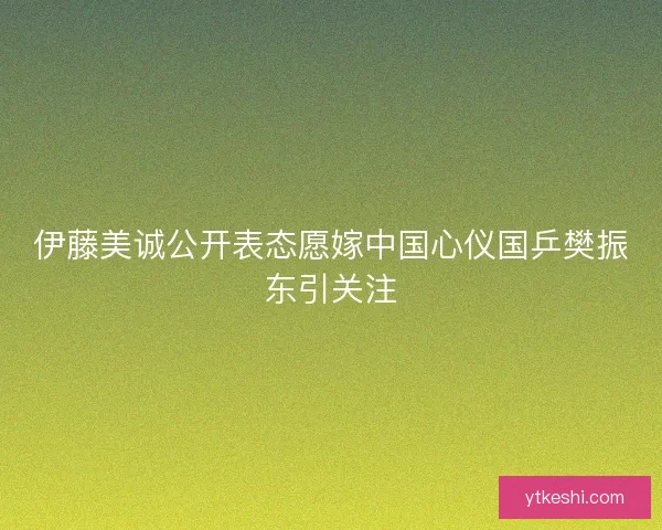 伊藤美诚公开表态愿嫁中国心仪国乒樊振东引关注