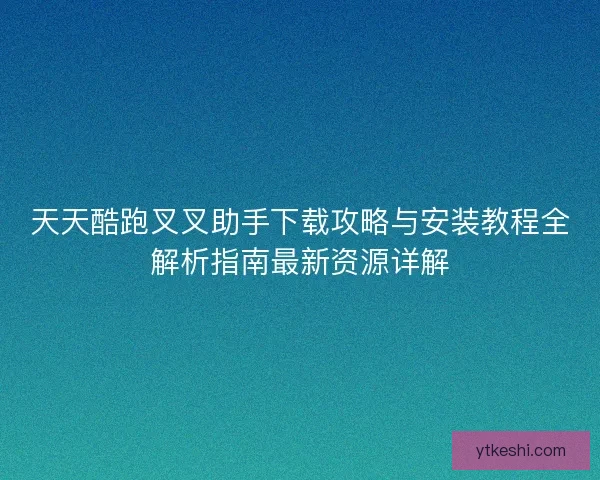 天天酷跑叉叉助手下载攻略与安装教程全解析指南最新资源详解
