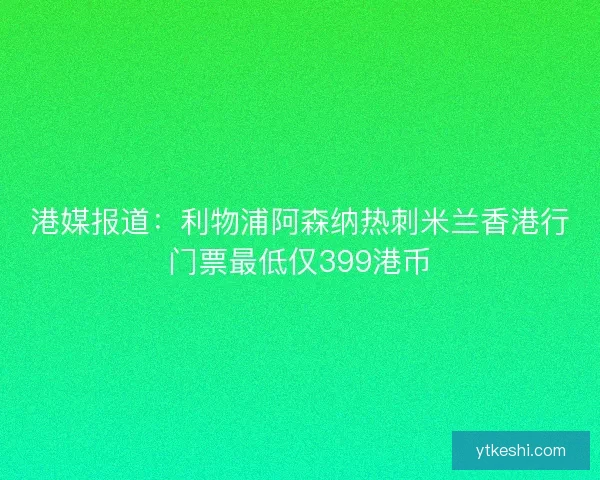 港媒报道：利物浦阿森纳热刺米兰香港行门票最低仅399港币