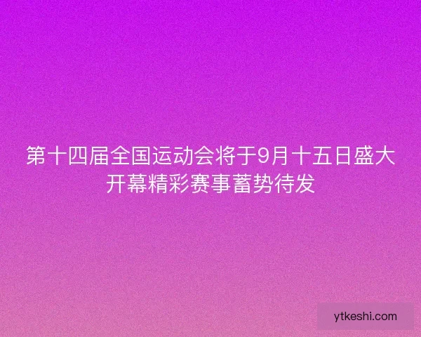 第十四届全国运动会将于9月十五日盛大开幕精彩赛事蓄势待发
