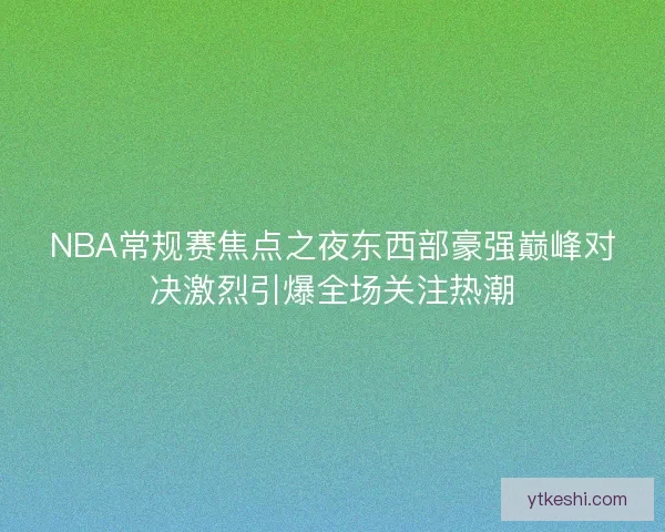 NBA常规赛焦点之夜东西部豪强巅峰对决激烈引爆全场关注热潮