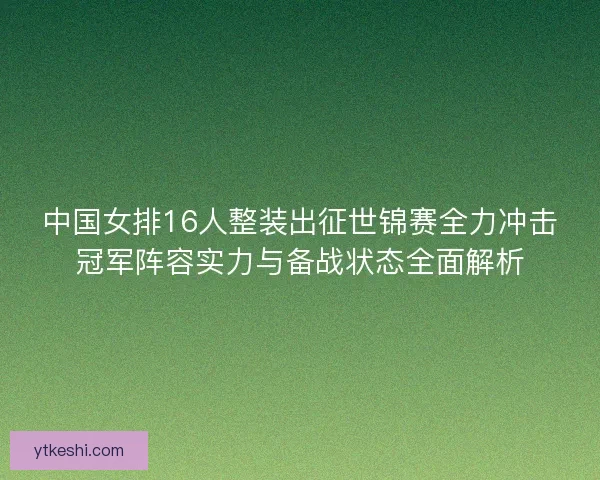 中国女排16人整装出征世锦赛全力冲击冠军阵容实力与备战状态全面解析