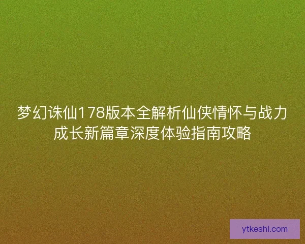 梦幻诛仙178版本全解析仙侠情怀与战力成长新篇章深度体验指南攻略