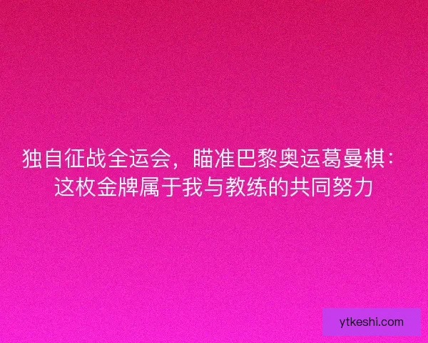 独自征战全运会，瞄准巴黎奥运葛曼棋：这枚金牌属于我与教练的共同努力