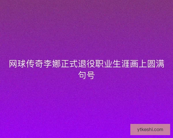 网球传奇李娜正式退役职业生涯画上圆满句号