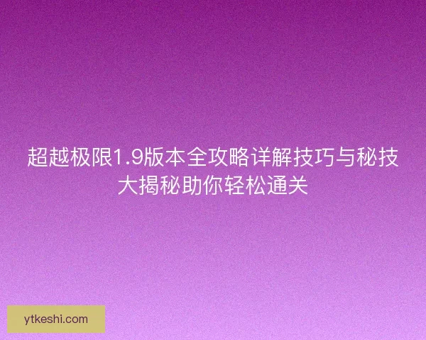 超越极限1.9版本全攻略详解技巧与秘技大揭秘助你轻松通关