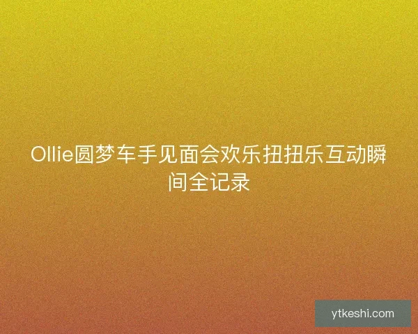 Ollie圆梦车手见面会欢乐扭扭乐互动瞬间全记录