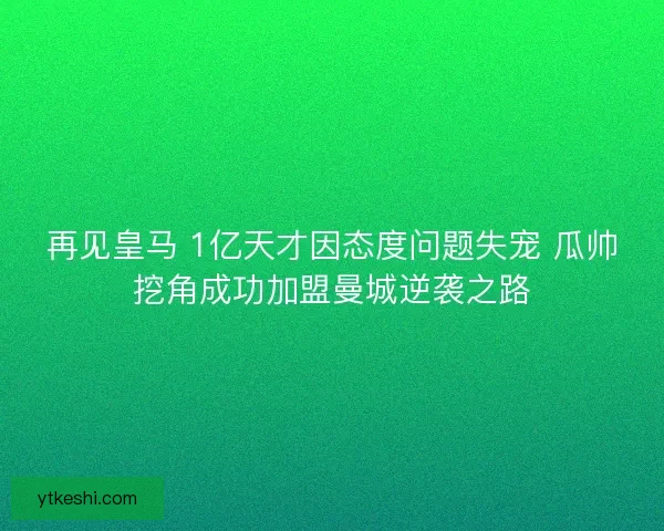 再见皇马 1亿天才因态度问题失宠 瓜帅挖角成功加盟曼城逆袭之路
