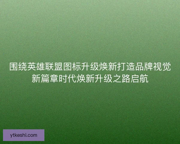 围绕英雄联盟图标升级焕新打造品牌视觉新篇章时代焕新升级之路启航