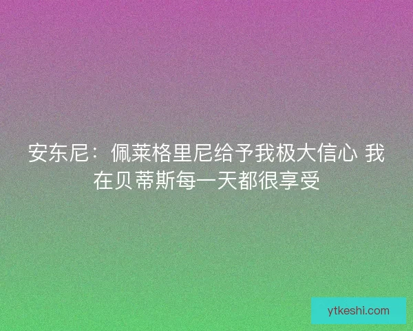安东尼：佩莱格里尼给予我极大信心 我在贝蒂斯每一天都很享受