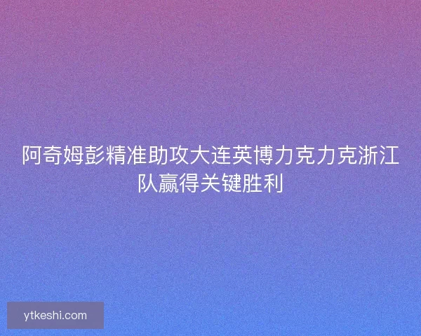 阿奇姆彭精准助攻大连英博力克力克浙江队赢得关键胜利