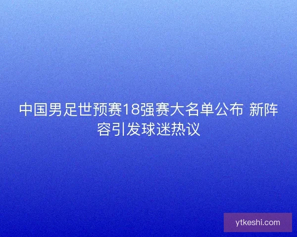 中国男足世预赛18强赛大名单公布 新阵容引发球迷热议