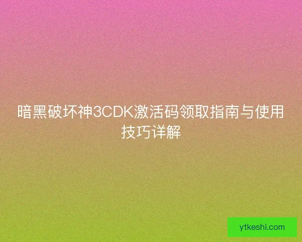 暗黑破坏神3CDK激活码领取指南与使用技巧详解