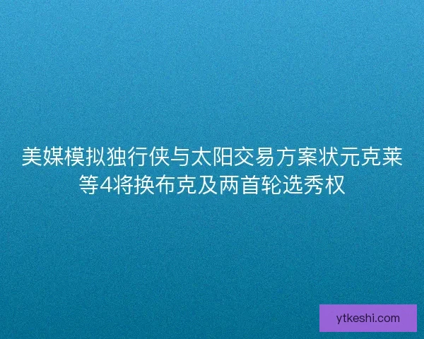 美媒模拟独行侠与太阳交易方案状元克莱等4将换布克及两首轮选秀权 美媒模拟独行侠与太阳交易方案状元克莱等4将换布克及两首轮选秀权