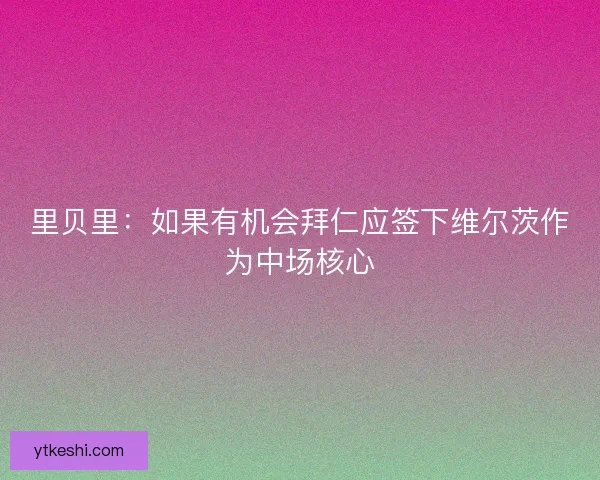 里贝里：如果有机会拜仁应签下维尔茨作为中场核心
