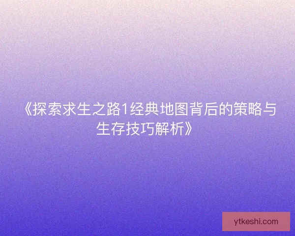 《探索求生之路1经典地图背后的策略与生存技巧解析》