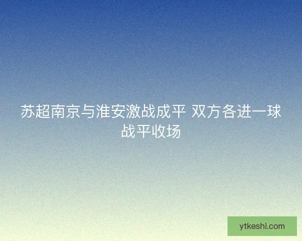 苏超南京与淮安激战成平 双方各进一球战平收场
