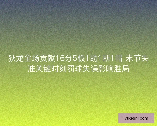 狄龙全场贡献16分5板1助1断1帽 末节失准关键时刻罚球失误影响胜局 狄龙全场贡献16分5板1助1断1帽 末节失准关键时刻罚球失误影响胜局