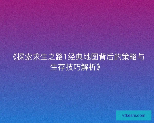 《探索求生之路1经典地图背后的策略与生存技巧解析》