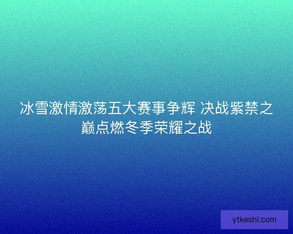 冰雪激情激荡五大赛事争辉 决战紫禁之巅点燃冬季荣耀之战 冰雪激情激荡五大赛事争辉 决战紫禁之巅点燃冬季荣耀之战