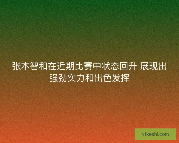 张本智和在近期比赛中状态回升 展现出强劲实力和出色发挥