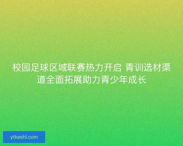校园足球区域联赛热力开启 青训选材渠道全面拓展助力青少年成长