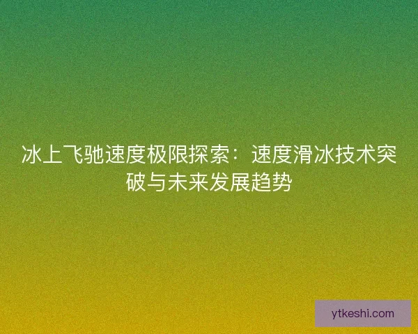 冰上飞驰速度极限探索：速度滑冰技术突破与未来发展趋势