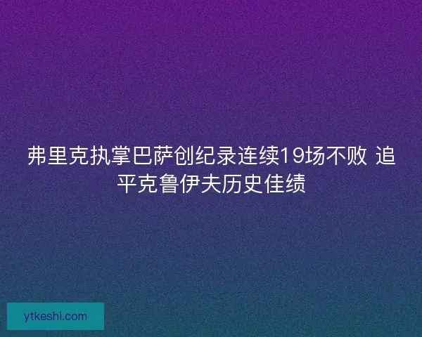 弗里克执掌巴萨创纪录连续19场不败 追平克鲁伊夫历史佳绩