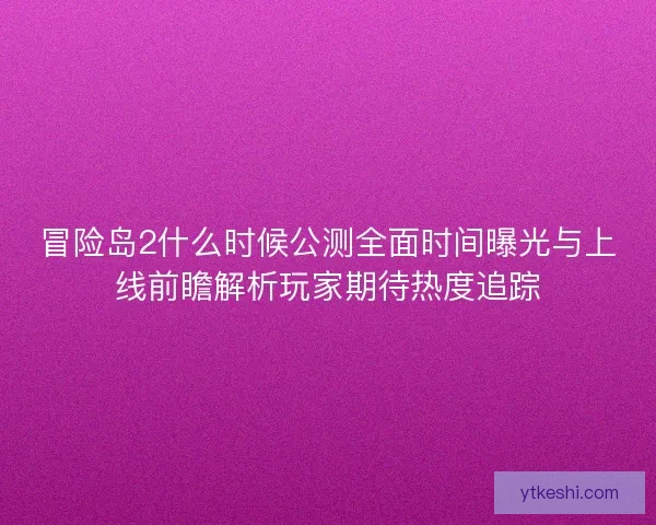 冒险岛2什么时候公测全面时间曝光与上线前瞻解析玩家期待热度追踪 冒险岛2什么时候公测全面时间曝光与上线前瞻解析玩家期待热度追踪