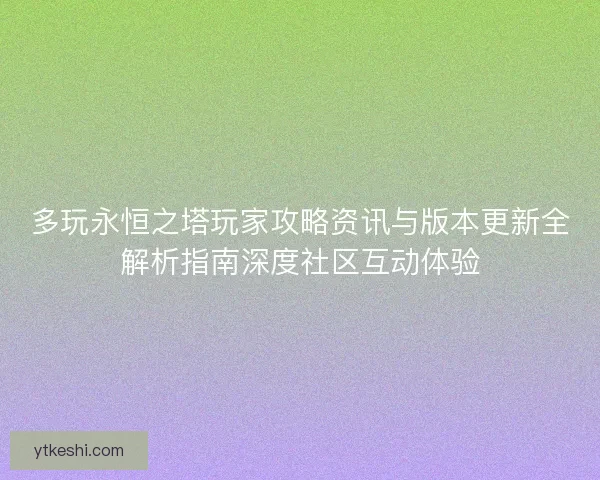 多玩永恒之塔玩家攻略资讯与版本更新全解析指南深度社区互动体验